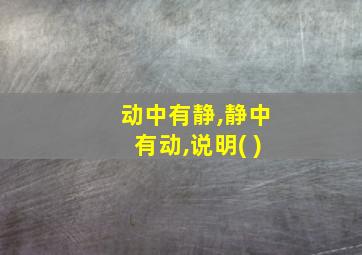 动中有静,静中有动,说明( )